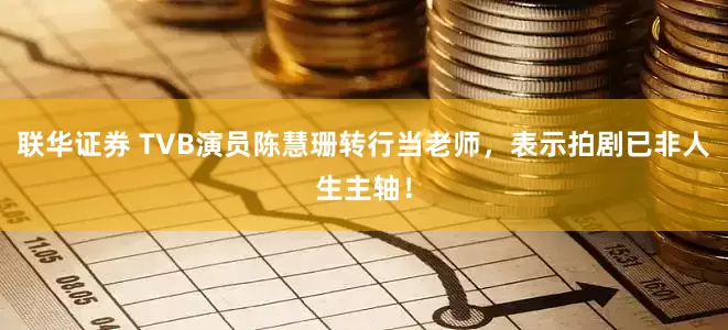 联华证券 TVB演员陈慧珊转行当老师，表示拍剧已非人生主轴！