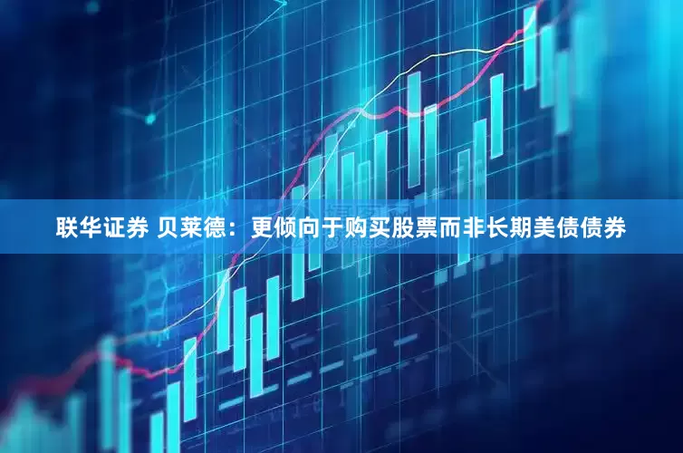 联华证券 贝莱德：更倾向于购买股票而非长期美债债券