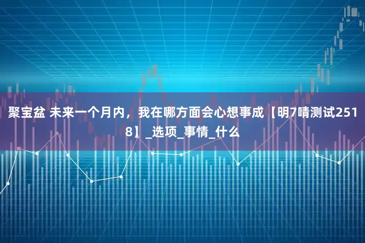 聚宝盆 未来一个月内，我在哪方面会心想事成【明7啨测试2518】_选项_事情_什么