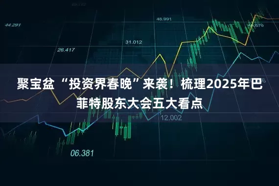 聚宝盆 “投资界春晚”来袭！梳理2025年巴菲特股东大会五大看点