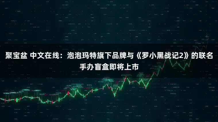 聚宝盆 中文在线：泡泡玛特旗下品牌与《罗小黑战记2》的联名手办盲盒即将上市