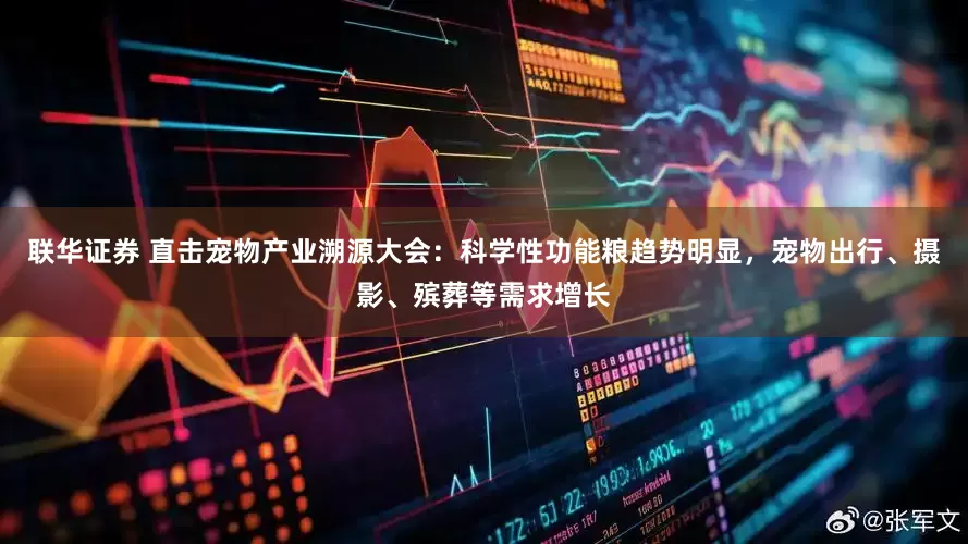 联华证券 直击宠物产业溯源大会：科学性功能粮趋势明显，宠物出行、摄影、殡葬等需求增长