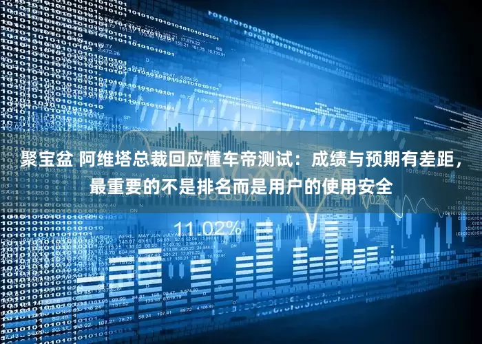 聚宝盆 阿维塔总裁回应懂车帝测试：成绩与预期有差距，最重要的不是排名而是用户的使用安全