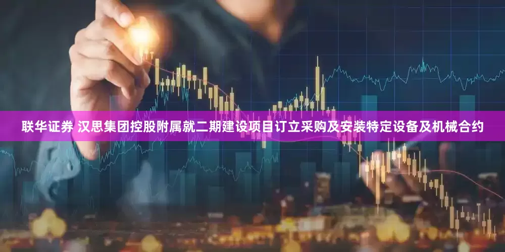 联华证券 汉思集团控股附属就二期建设项目订立采购及安装特定设备及机械合约