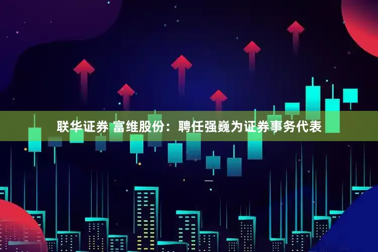 联华证券 富维股份：聘任强巍为证券事务代表