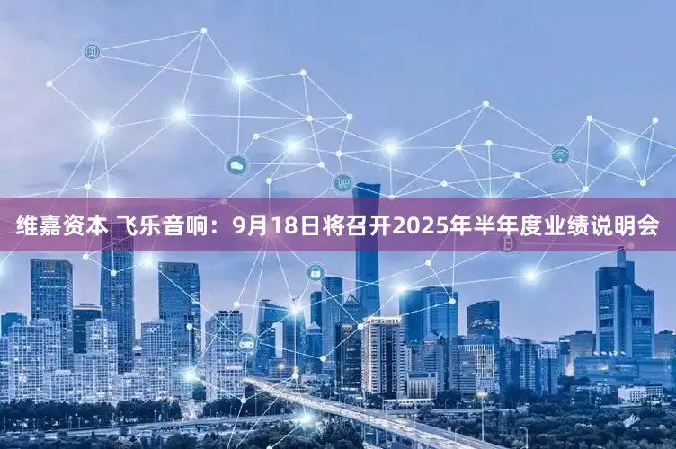 维嘉资本 飞乐音响：9月18日将召开2025年半年度业绩说明会