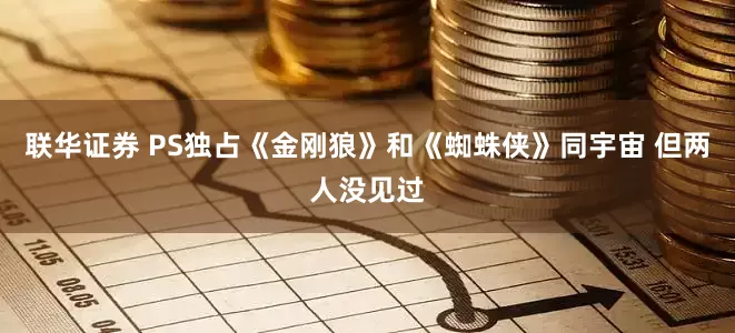 联华证券 PS独占《金刚狼》和《蜘蛛侠》同宇宙 但两人没见过