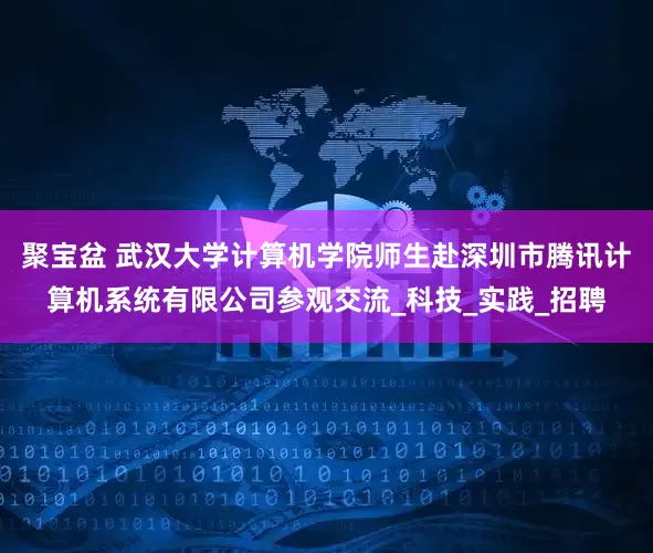 聚宝盆 武汉大学计算机学院师生赴深圳市腾讯计算机系统有限公司参观交流_科技_实践_招聘