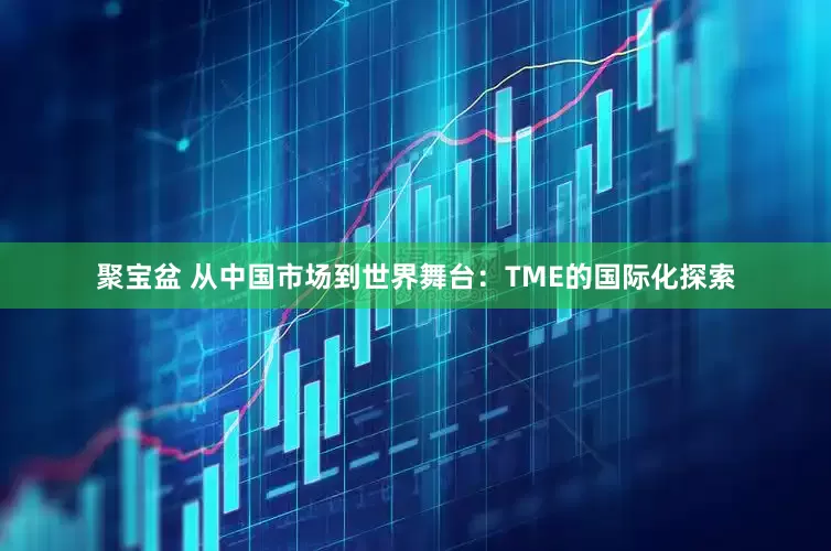 聚宝盆 从中国市场到世界舞台：TME的国际化探索