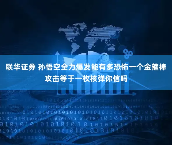 联华证券 孙悟空全力爆发能有多恐怖一个金箍棒攻击等于一枚核弹你信吗