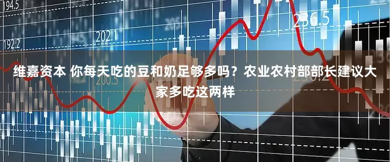 维嘉资本 你每天吃的豆和奶足够多吗？农业农村部部长建议大家多吃这两样
