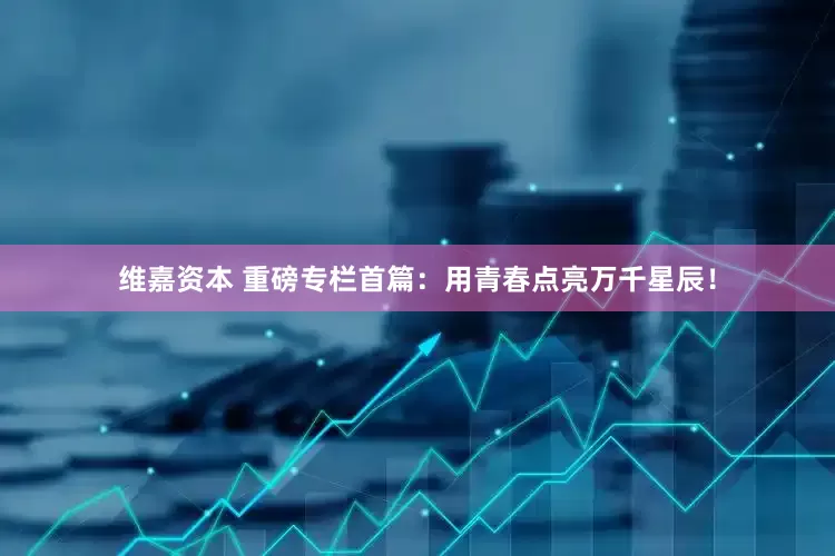 维嘉资本 重磅专栏首篇：用青春点亮万千星辰！