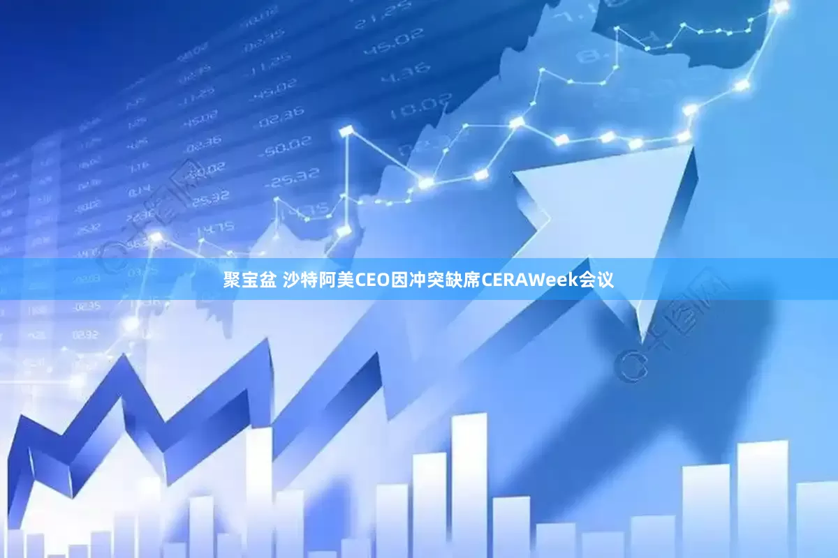 聚宝盆 沙特阿美CEO因冲突缺席CERAWeek会议