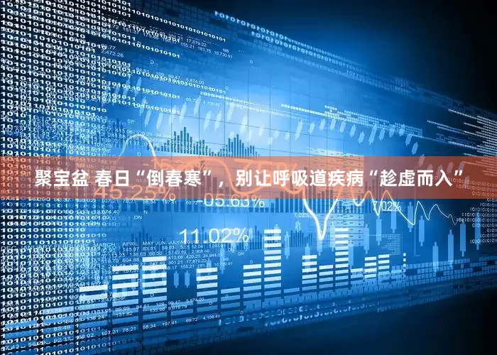 聚宝盆 春日“倒春寒”，别让呼吸道疾病“趁虚而入”