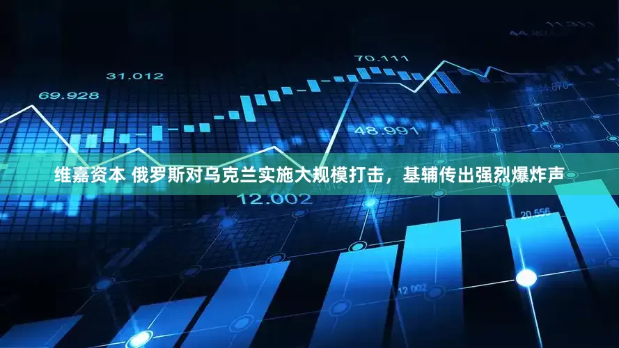 维嘉资本 俄罗斯对乌克兰实施大规模打击，基辅传出强烈爆炸声