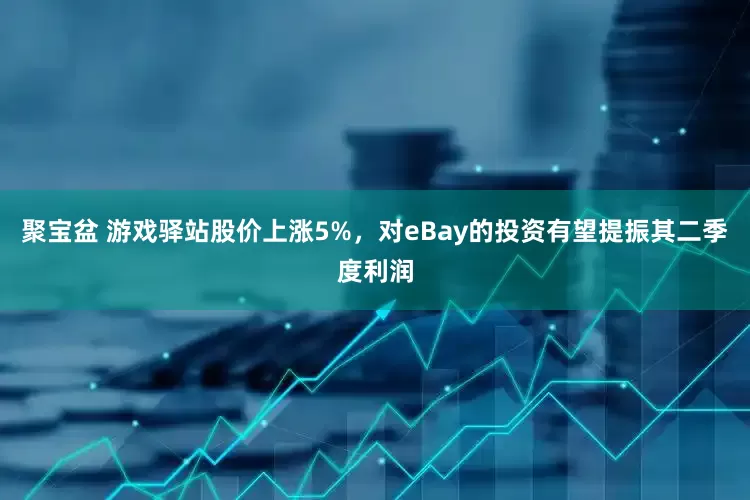 聚宝盆 游戏驿站股价上涨5%，对eBay的投资有望提振其二季度利润